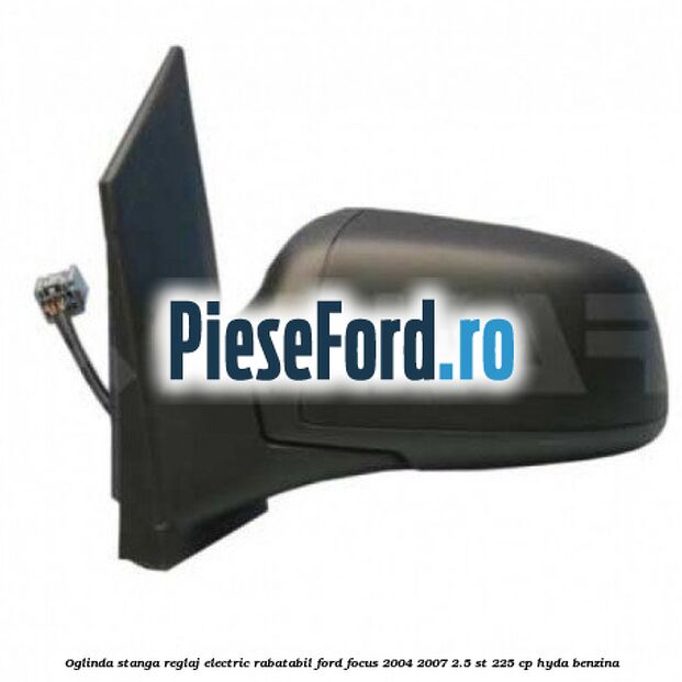 Oglinda stanga reglaj electric rabatabil Ford Focus 2004-2007 2.5 ST 225 cp Oglinda stanga reglaj electric rabatabil Ford Focus 2004-2007 2.5 ST 225 cp HYDA benzina