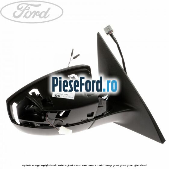 Oglinda stanga reglaj electric seria 20 Ford S-Max 2007-2014 2.0 TDCi 140 cp QXWA, QXWB, QXWC, UFWA diesel