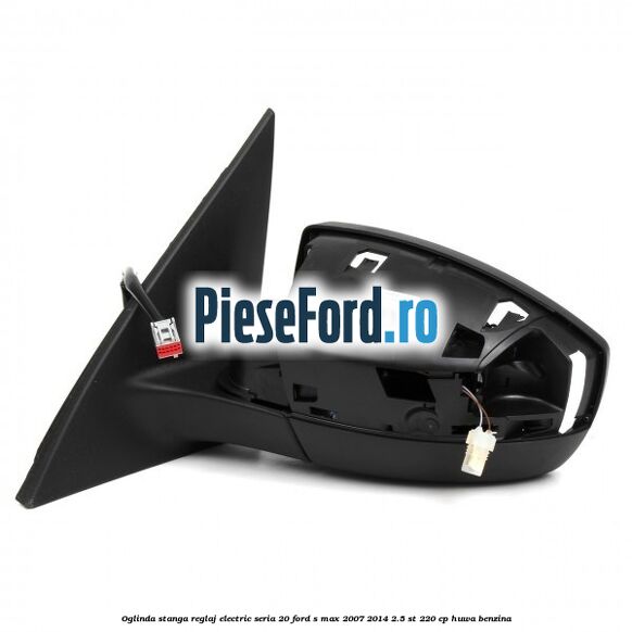Oglinda stanga reglaj electric seria 20 Ford S-Max 2007-2014 2.5 ST 220 cp HUWA benzina