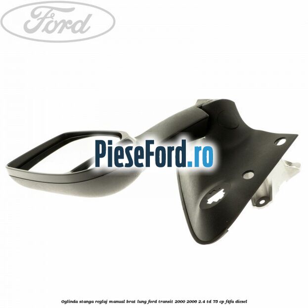 Oglinda stanga reglaj manual brat lung Ford Transit 2000-2006 2.4 TD 75 cp F4FA diesel