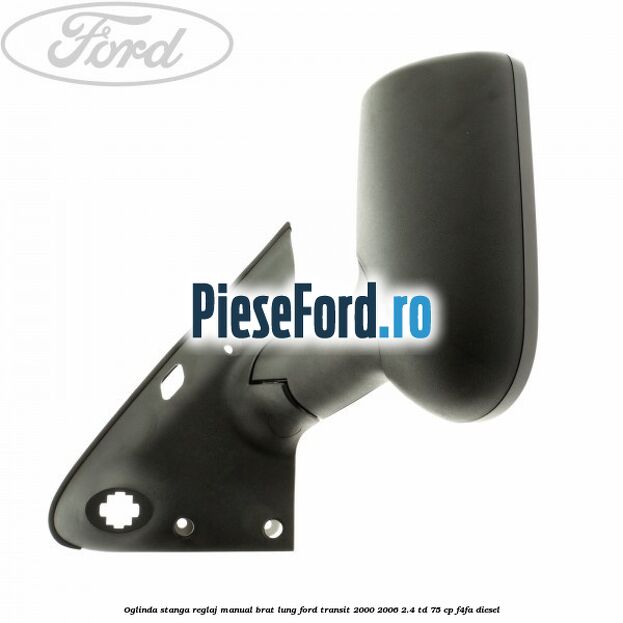 Oglinda stanga reglaj manual brat lung Ford Transit 2000-2006 2.4 TD 75 cp F4FA diesel