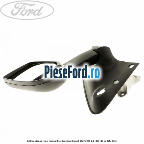 Oglinda stanga reglaj manual brat lung Ford Transit 2000-2006 2.4 TDdi 120 cp D4FA diesel