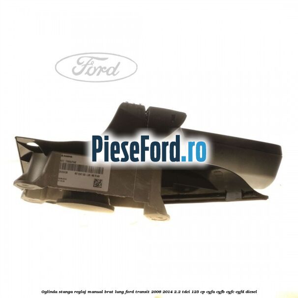 Oglinda stanga reglaj manual brat lung Ford Transit 2006-2014 2.2 TDCi 125 cp CYFA, CYFB, CYFC, CYFD diesel