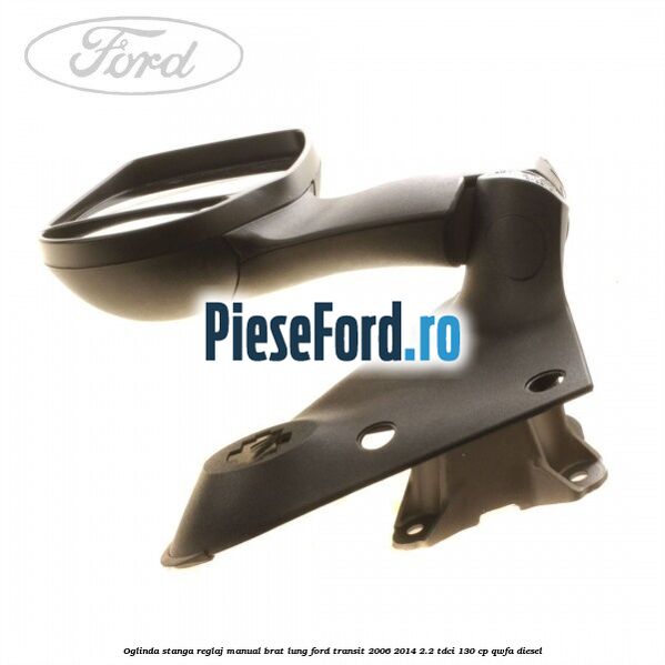 Oglinda stanga reglaj manual brat lung Ford Transit 2006-2014 2.2 TDCi 130 cp QWFA diesel