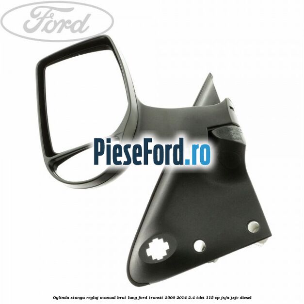 Oglinda stanga reglaj manual brat lung Ford Transit 2006-2014 2.4 TDCi 115 cp JXFA, JXFC diesel
