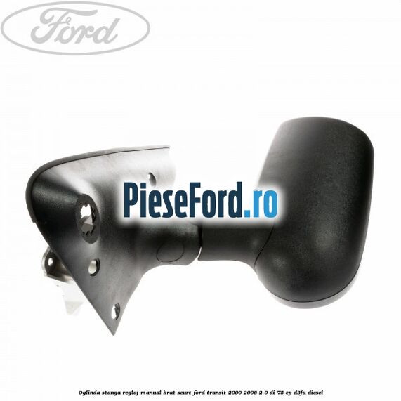 Oglinda stanga reglaj manual brat scurt Ford Transit 2000-2006 2.0 DI 75 cp Oglinda stanga reglaj manual brat scurt Ford Transit 2000-2006 2.0 DI 75 cp D3FA diesel