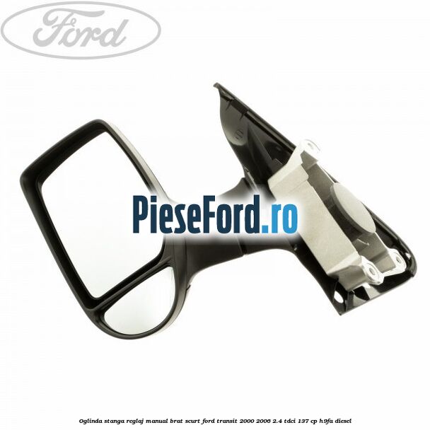 Oglinda stanga reglaj manual brat scurt Ford Transit 2000-2006 2.4 TDCi 137 cp H9FA diesel