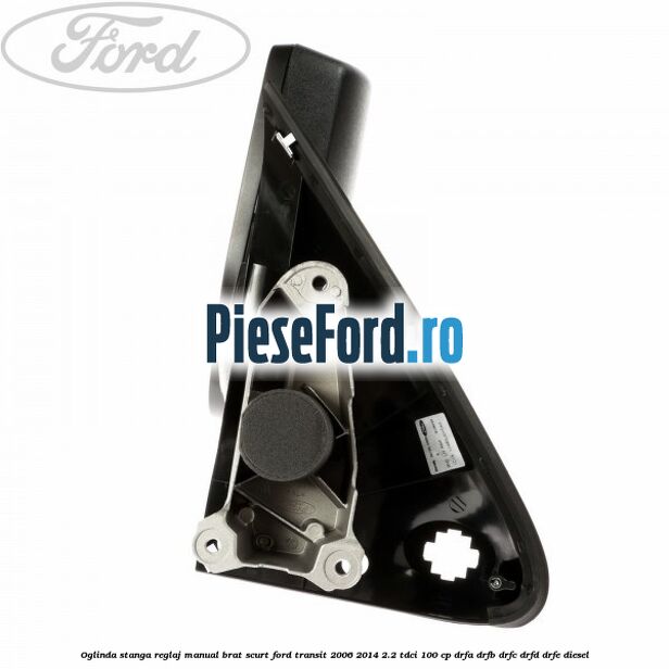 Oglinda stanga reglaj manual brat scurt Ford Transit 2006-2014 2.2 TDCi 100 cp Oglinda stanga reglaj manual brat scurt Ford Transit 2006-2014 2.2 TDCi 100 cp DRFA, DRFB, DRFC, DRFD, DRFE diesel
