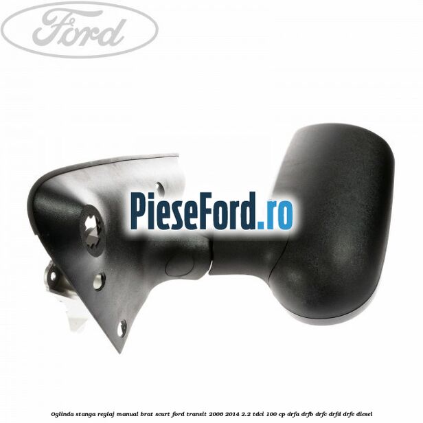 Oglinda stanga reglaj manual brat scurt Ford Transit 2006-2014 2.2 TDCi 100 cp Oglinda stanga reglaj manual brat scurt Ford Transit 2006-2014 2.2 TDCi 100 cp DRFA, DRFB, DRFC, DRFD, DRFE diesel