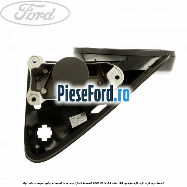 Oglinda stanga reglaj manual brat scurt Ford Transit 2006-2014 2.2 TDCi 115 cp Oglinda stanga reglaj manual brat scurt Ford Transit 2006-2014 2.2 TDCi 115 cp SRFA, SRFB, SRFC, SRFD, SRFE diesel
