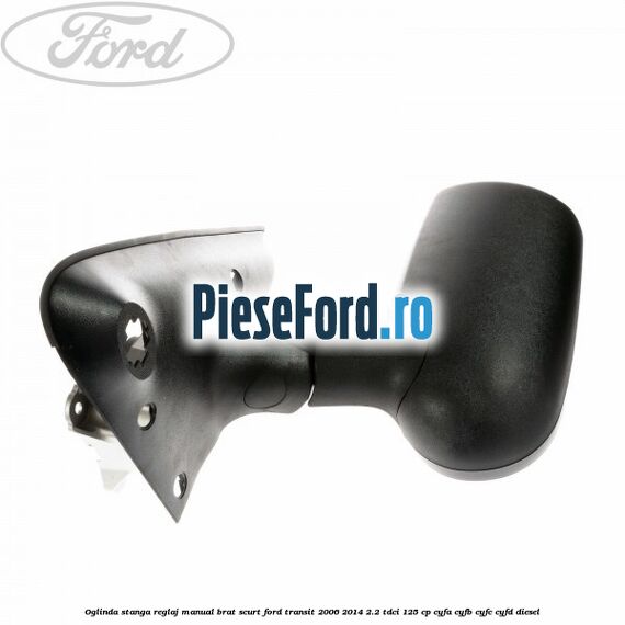 Oglinda stanga reglaj manual brat scurt Ford Transit 2006-2014 2.2 TDCi 125 cp Oglinda stanga reglaj manual brat scurt Ford Transit 2006-2014 2.2 TDCi 125 cp CYFA, CYFB, CYFC, CYFD diesel