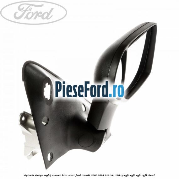 Oglinda stanga reglaj manual brat scurt Ford Transit 2006-2014 2.2 TDCi 125 cp Oglinda stanga reglaj manual brat scurt Ford Transit 2006-2014 2.2 TDCi 125 cp CYFA, CYFB, CYFC, CYFD diesel