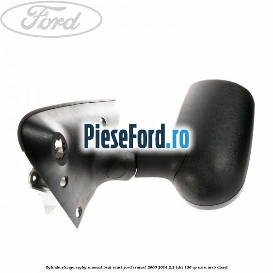 Oglinda stanga reglaj manual brat scurt Ford Transit 2006-2014 2.2 TDCi 136 cp USRA, USRB diesel