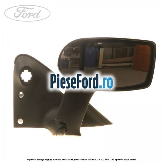 Oglinda stanga reglaj manual brat scurt Ford Transit 2006-2014 2.2 TDCi 136 cp USRA, USRB diesel