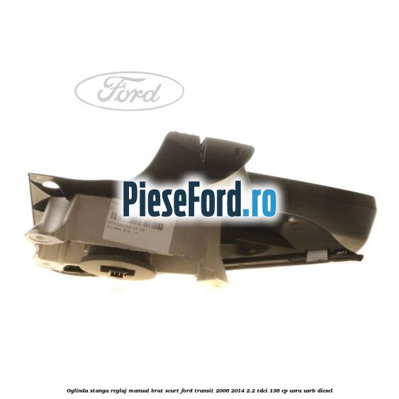 Oglinda stanga reglaj manual brat scurt Ford Transit 2006-2014 2.2 TDCi 136 cp USRA, USRB diesel