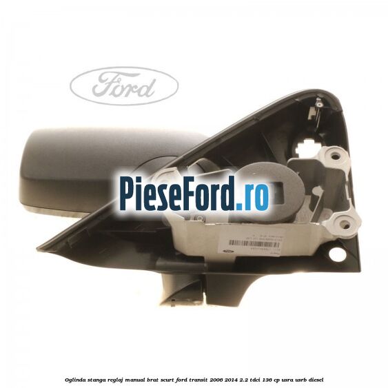 Oglinda stanga reglaj manual brat scurt Ford Transit 2006-2014 2.2 TDCi 136 cp USRA, USRB diesel