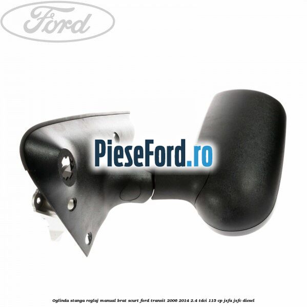 Oglinda stanga reglaj manual brat scurt Ford Transit 2006-2014 2.4 TDCi 115 cp JXFA, JXFC diesel