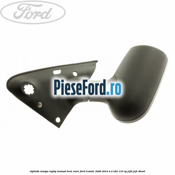 Oglinda stanga reglaj manual brat scurt Ford Transit 2006-2014 2.4 TDCi 115 cp JXFA, JXFC diesel