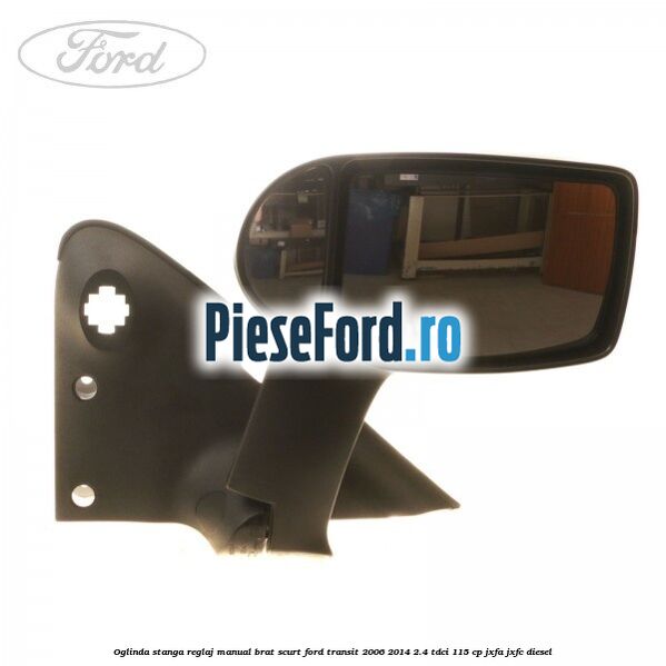 Oglinda stanga reglaj manual brat scurt Ford Transit 2006-2014 2.4 TDCi 115 cp Oglinda stanga reglaj manual brat scurt Ford Transit 2006-2014 2.4 TDCi 115 cp JXFA, JXFC diesel