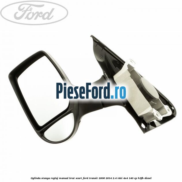 Oglinda stanga reglaj manual brat scurt Ford Transit 2006-2014 2.4 TDCi 4x4 140 cp H9FB diesel