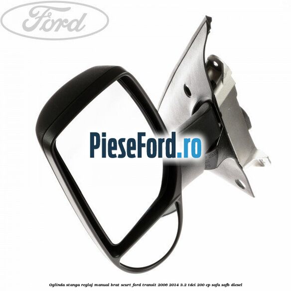 Oglinda stanga reglaj manual brat scurt Ford Transit 2006-2014 3.2 TDCi 200 cp SAFA, SAFB diesel