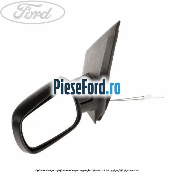 Oglinda stanga reglaj manual capac negru Ford Fusion 1.4 80 cp FXJA, FXJB, FXJC benzina