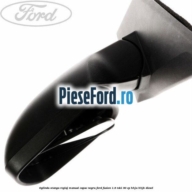 Oglinda stanga reglaj manual capac negru Ford Fusion 1.6 TDCi 90 cp Oglinda stanga reglaj manual capac negru Ford Fusion 1.6 TDCi 90 cp HHJA, HHJB diesel