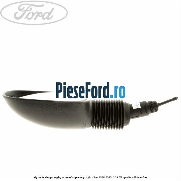 Oglinda stanga reglaj manual capac negru Ford Ka 1996-2008 1.3 i 70 cp A9A, A9B benzina