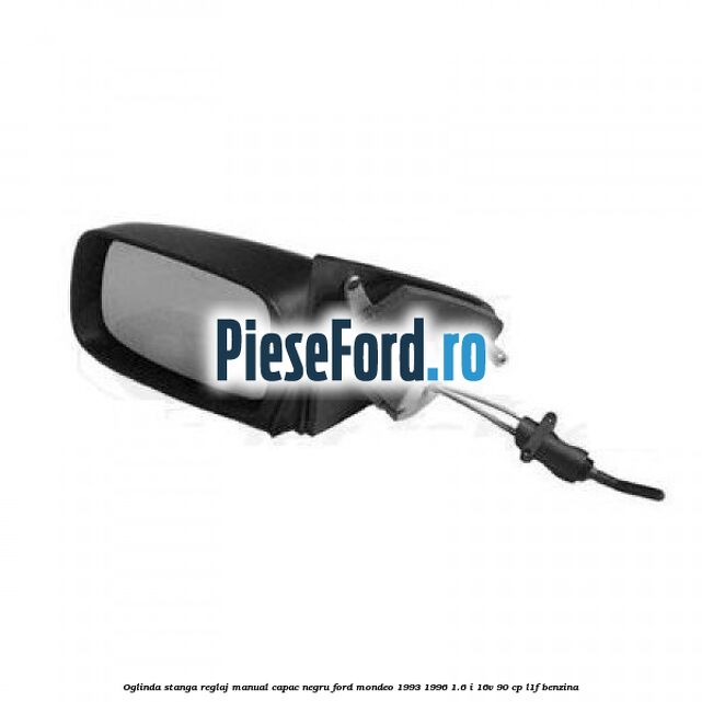 Oglinda stanga reglaj manual capac negru Ford Mondeo 1993-1996 1.6 i 16V 90 cp L1F benzina