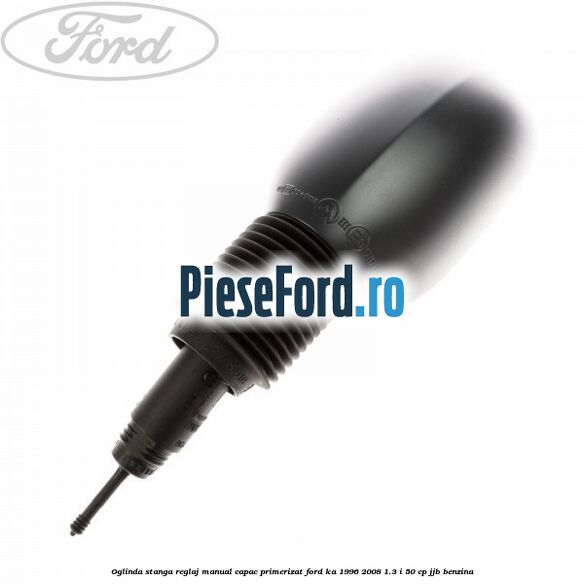 Oglinda stanga reglaj manual capac primerizat Ford Ka 1996-2008 1.3 i 50 cp JJB benzina