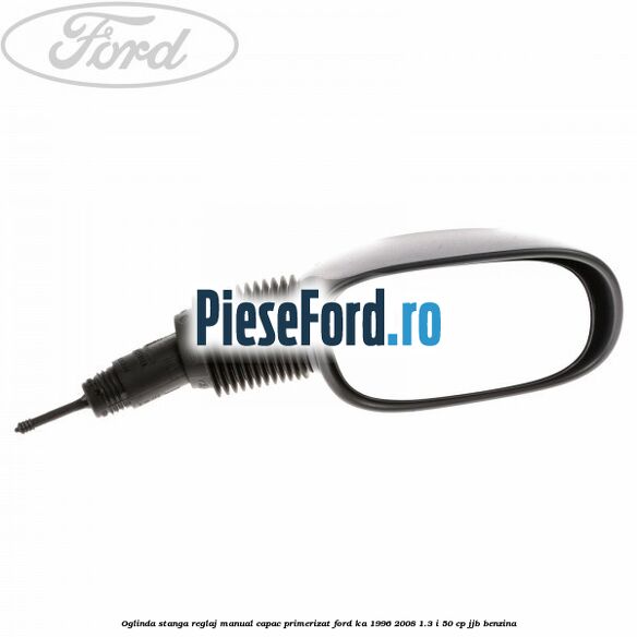 Oglinda stanga reglaj manual capac primerizat Ford Ka 1996-2008 1.3 i 50 cp JJB benzina