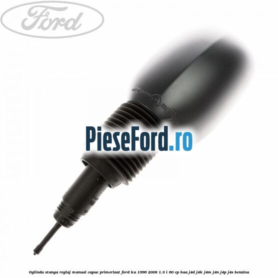 Oglinda stanga reglaj manual capac primerizat Ford Ka 1996-2008 1.3 i 60 cp BAA, J4D, J4K, J4M, J4N, J4P, J4S benzina
