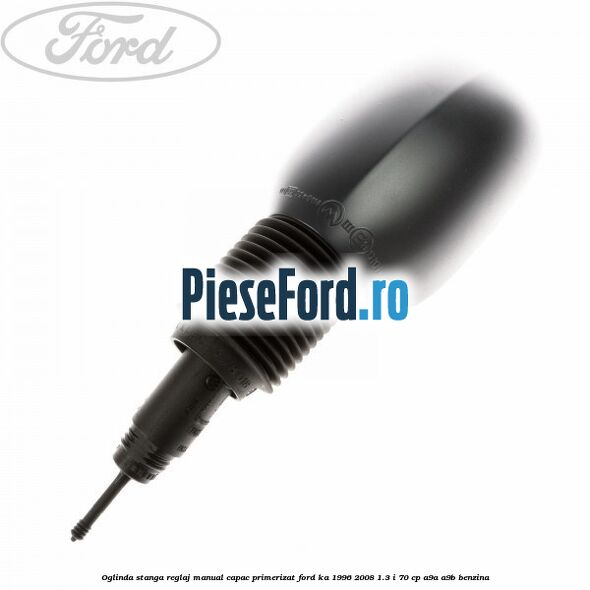 Oglinda stanga reglaj manual capac primerizat Ford Ka 1996-2008 1.3 i 70 cp Oglinda stanga reglaj manual capac primerizat Ford Ka 1996-2008 1.3 i 70 cp A9A, A9B benzina
