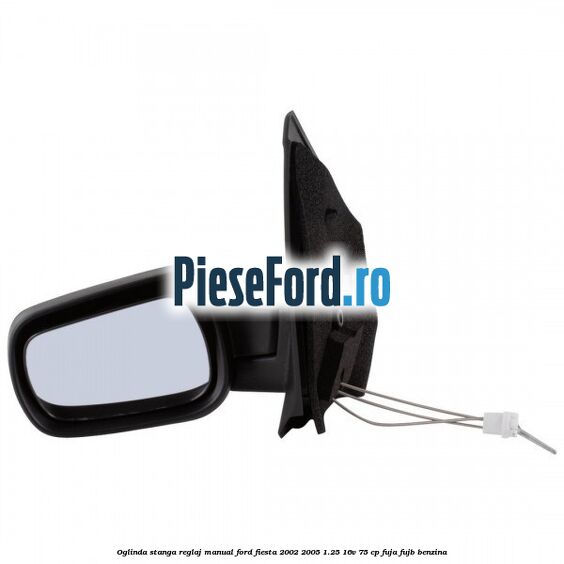 Oglinda stanga reglaj manual Ford Fiesta 2002-2005 1.25 16V 75 cp FUJA, FUJB benzina