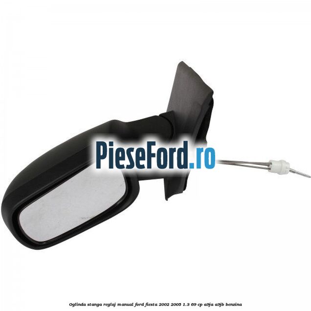 Oglinda stanga reglaj manual Ford Fiesta 2002-2005 1.3 69 cp A9JA, A9JB benzina