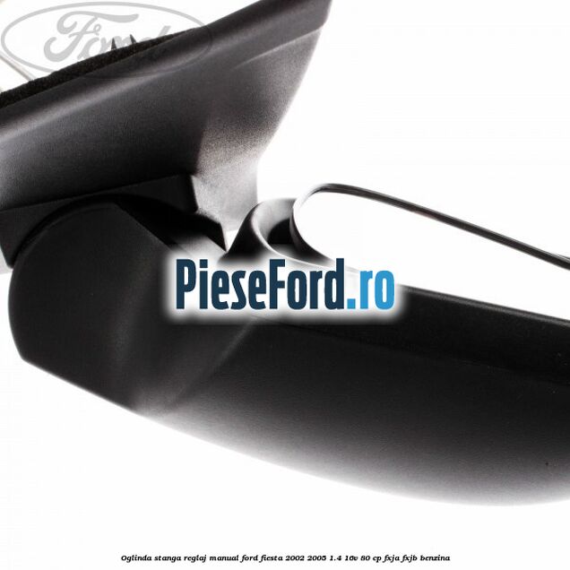 Oglinda stanga reglaj manual Ford Fiesta 2002-2005 1.4 16V 80 cp FXJA, FXJB benzina