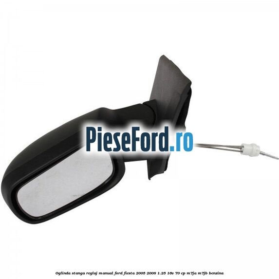 Oglinda stanga reglaj manual Ford Fiesta 2005-2008 1.25 16V 70 cp M7JA, M7JB benzina