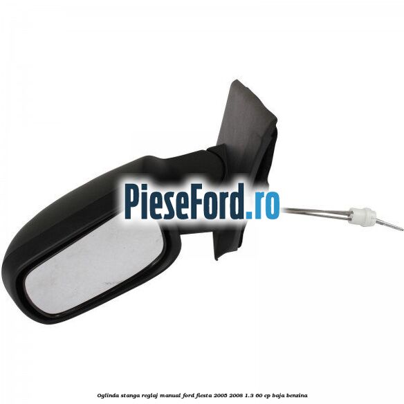 Oglinda stanga reglaj manual Ford Fiesta 2005-2008 1.3 60 cp BAJA benzina