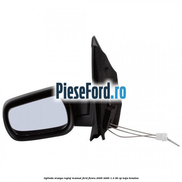 Oglinda stanga reglaj manual Ford Fiesta 2005-2008 1.3 60 cp BAJA benzina