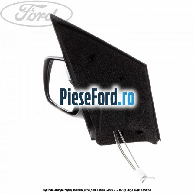 Oglinda stanga reglaj manual Ford Fiesta 2005-2008 1.3 69 cp A9JA, A9JB benzina