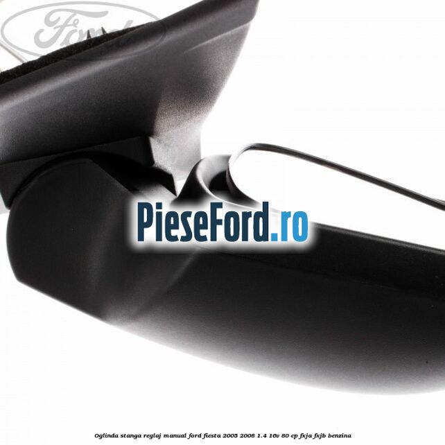 Oglinda stanga reglaj manual Ford Fiesta 2005-2008 1.4 16V 80 cp Oglinda stanga reglaj manual Ford Fiesta 2005-2008 1.4 16V 80 cp FXJA, FXJB benzina