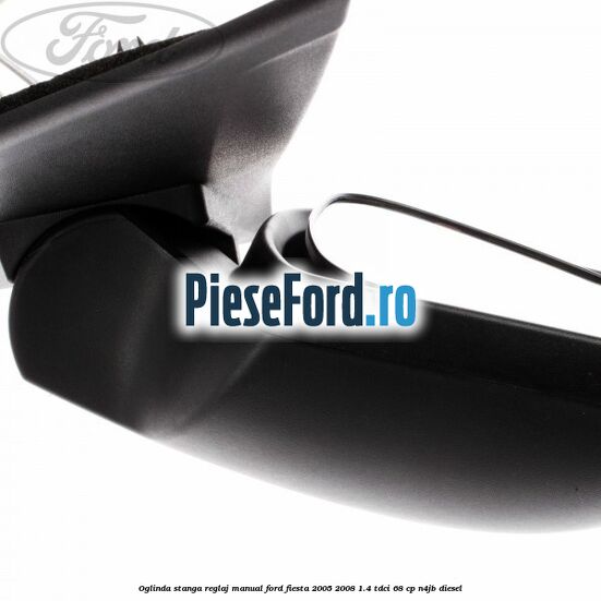 Oglinda stanga reglaj manual Ford Fiesta 2005-2008 1.4 TDCi 68 cp N4JB diesel