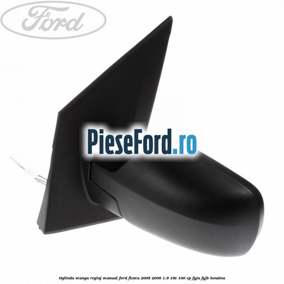 Oglinda stanga reglaj manual Ford Fiesta 2005-2008 1.6 16V 100 cp FYJA, FYJB benzina