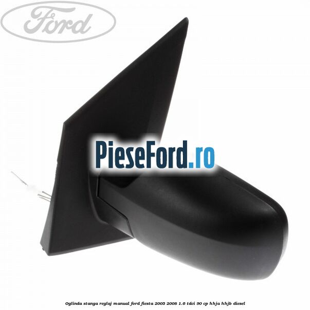Oglinda stanga reglaj manual Ford Fiesta 2005-2008 1.6 TDCi 90 cp HHJA, HHJB diesel