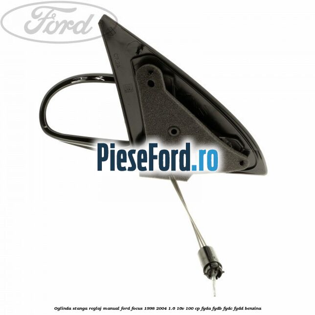 Oglinda stanga reglaj manual Ford Focus 1998-2004 1.6 16V 100 cp FYDA, FYDB, FYDC, FYDD benzina