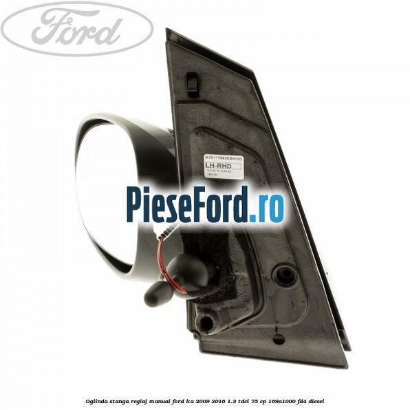 Oglinda stanga reglaj manual Ford Ka 2009-2016 1.3 TDCi 75 cp Oglinda stanga reglaj manual Ford Ka 2009-2016 1.3 TDCi 75 cp 169A1000, FD4 diesel