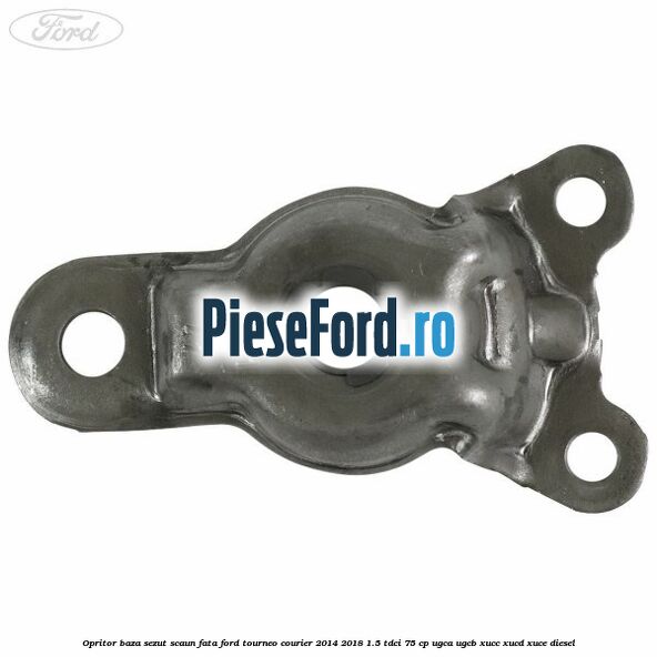 Opritor baza sezut scaun fata Ford Tourneo Courier 2014-2018 1.5 TDCi 75 cp Opritor baza sezut scaun fata Ford Tourneo Courier 2014-2018 1.5 TDCi 75 cp UGCA, UGCB, XUCC, XUCD, XUCE diesel