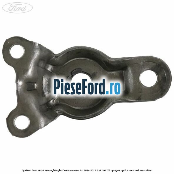 Opritor baza sezut scaun fata Ford Tourneo Courier 2014-2018 1.5 TDCi 75 cp Opritor baza sezut scaun fata Ford Tourneo Courier 2014-2018 1.5 TDCi 75 cp UGCA, UGCB, XUCC, XUCD, XUCE diesel