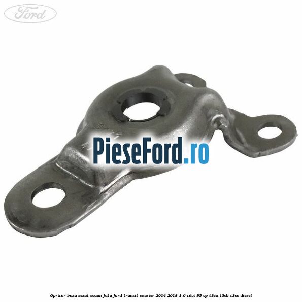 Opritor baza sezut scaun fata Ford Transit Courier 2014-2018 1.6 TDCi 95 cp T3CA, T3CB, T3CC diesel