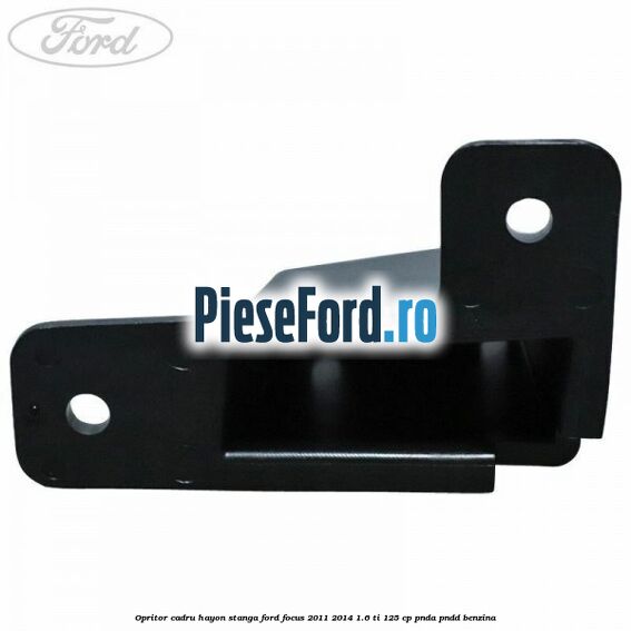 Opritor cadru hayon stanga Ford Focus 2011-2014 1.6 Ti 125 cp PNDA, PNDD benzina